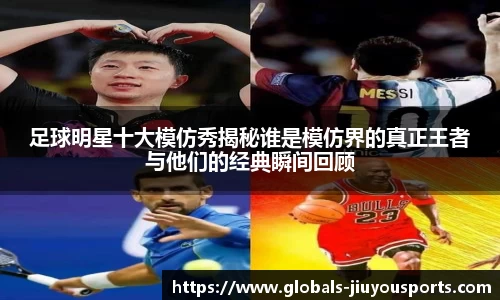 足球明星十大模仿秀揭秘谁是模仿界的真正王者与他们的经典瞬间回顾