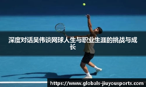 深度对话吴伟谈网球人生与职业生涯的挑战与成长